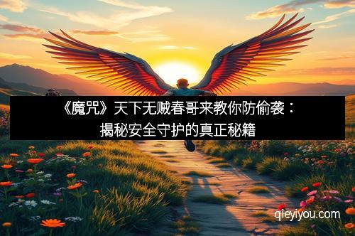 《魔咒》天下无贼春哥来教你防偷袭：揭秘安全守护的真正秘籍