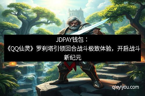 JDPAY钱包：《QQ仙灵》罗刹塔引领回合战斗极致体验，开启战斗新纪元