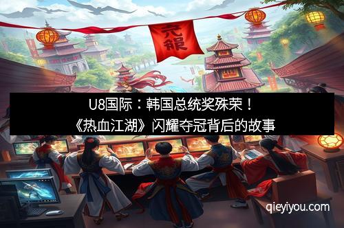 U8国际：韩国总统奖殊荣！《热血江湖》闪耀夺冠背后的故事