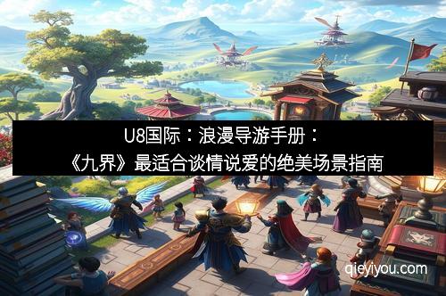 U8国际：浪漫导游手册：《九界》最适合谈情说爱的绝美场景指南